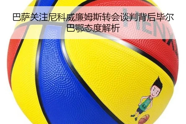 巴萨关注尼科威廉姆斯转会谈判背后毕尔巴鄂态度解析