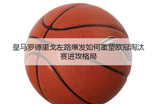 皇马罗德里戈左路爆发如何重塑欧冠淘汰赛进攻格局