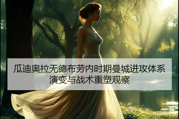 瓜迪奥拉无德布劳内时期曼城进攻体系演变与战术重塑观察