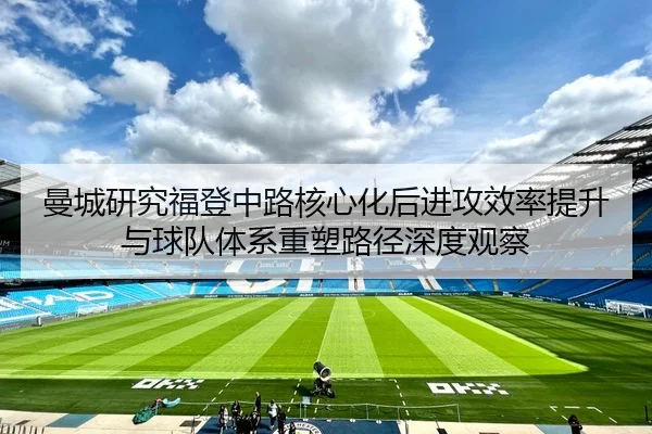 曼城研究福登中路核心化后进攻效率提升与球队体系重塑路径深度观察