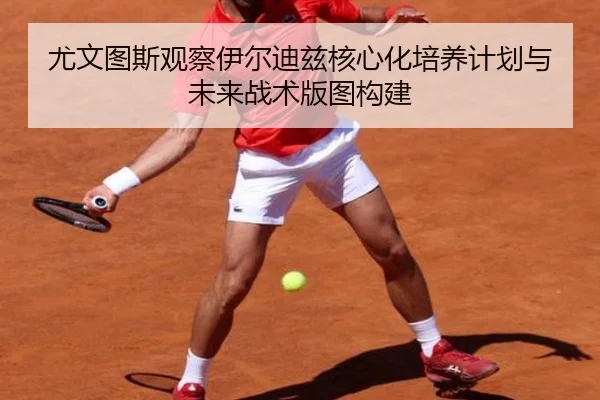 尤文图斯观察伊尔迪兹核心化培养计划与未来战术版图构建