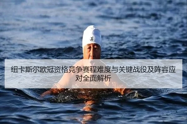 纽卡斯尔欧冠资格竞争赛程难度与关键战役及阵容应对全面解析