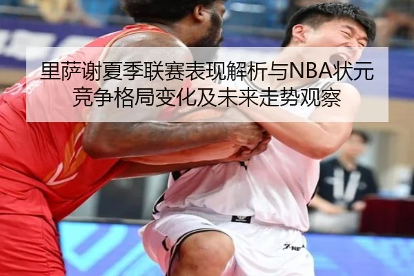 里萨谢夏季联赛表现解析与NBA状元竞争格局变化及未来走势观察