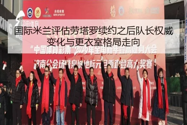 国际米兰评估劳塔罗续约之后队长权威变化与更衣室格局走向
