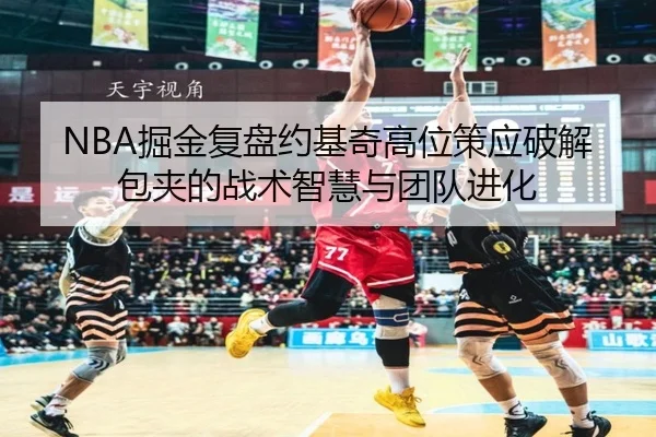 NBA掘金复盘约基奇高位策应破解包夹的战术智慧与团队进化