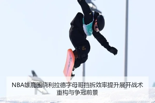 NBA雄鹿围绕利拉德字母哥挡拆效率提升展开战术重构与争冠前景