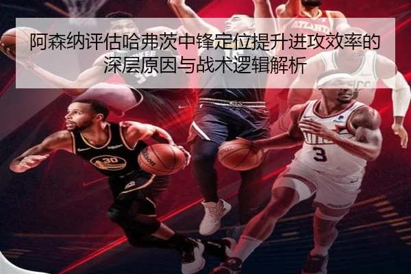 阿森纳评估哈弗茨中锋定位提升进攻效率的深层原因与战术逻辑解析