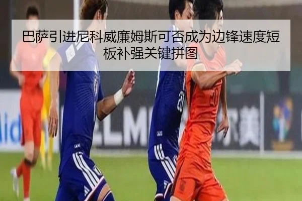 巴萨引进尼科威廉姆斯可否成为边锋速度短板补强关键拼图