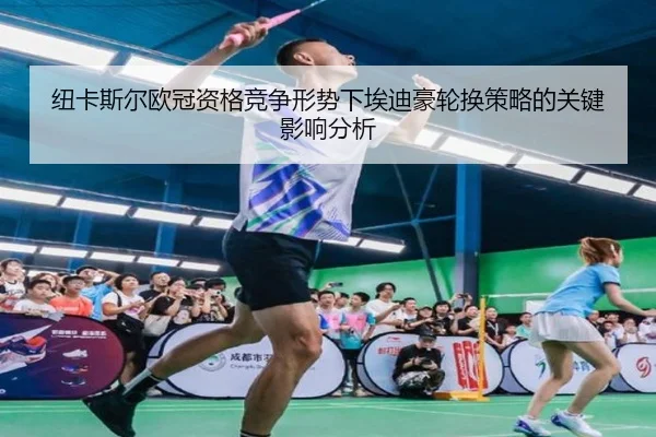 纽卡斯尔欧冠资格竞争形势下埃迪豪轮换策略的关键影响分析