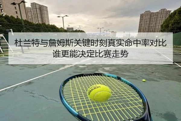 杜兰特与詹姆斯关键时刻真实命中率对比谁更能决定比赛走势
