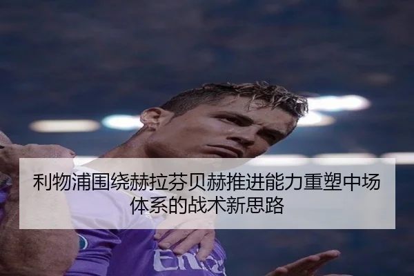 利物浦围绕赫拉芬贝赫推进能力重塑中场体系的战术新思路
